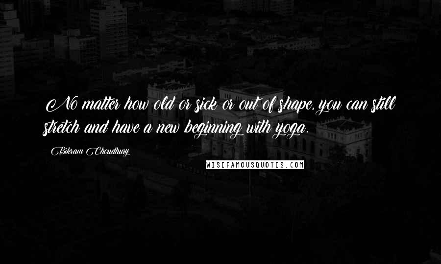 Bikram Choudhury Quotes: No matter how old or sick or out of shape, you can still stretch and have a new beginning with yoga.