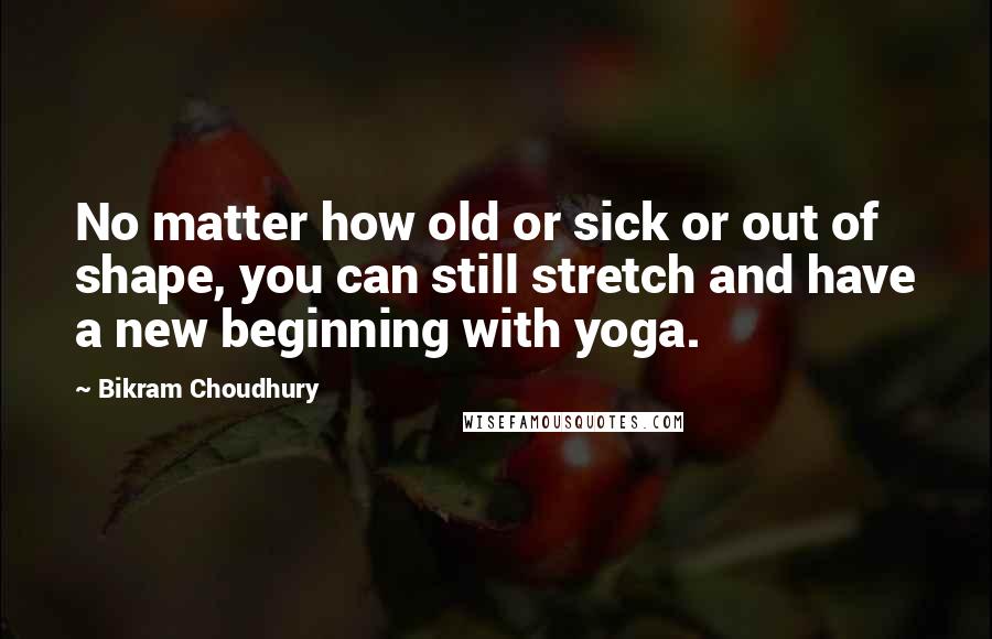 Bikram Choudhury Quotes: No matter how old or sick or out of shape, you can still stretch and have a new beginning with yoga.