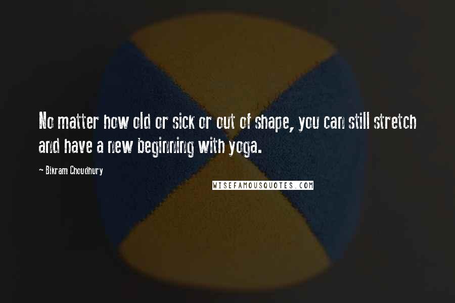 Bikram Choudhury Quotes: No matter how old or sick or out of shape, you can still stretch and have a new beginning with yoga.