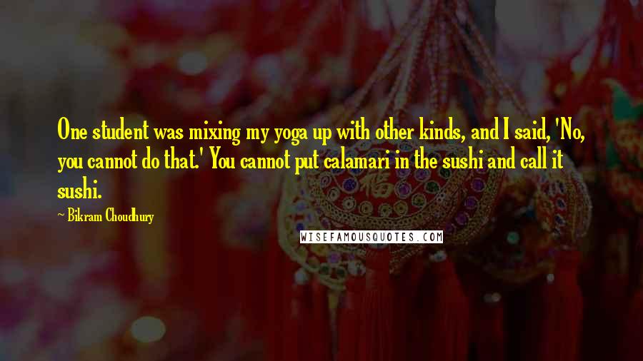 Bikram Choudhury Quotes: One student was mixing my yoga up with other kinds, and I said, 'No, you cannot do that.' You cannot put calamari in the sushi and call it sushi.