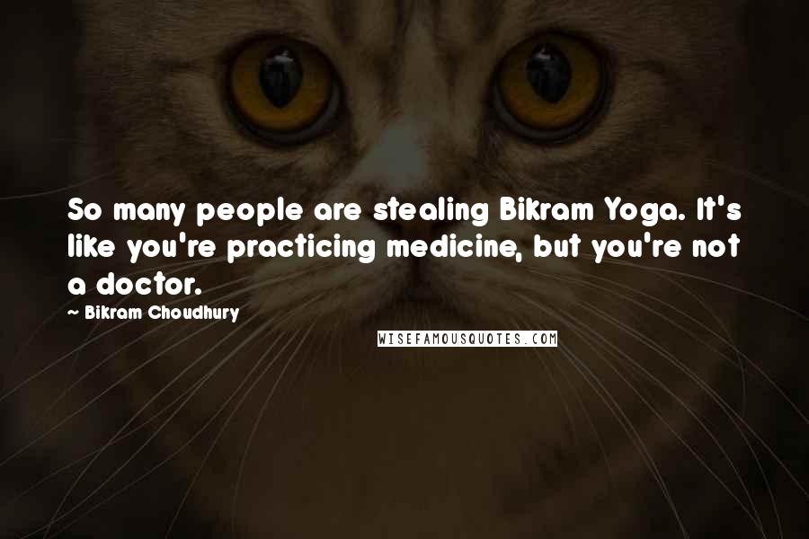 Bikram Choudhury Quotes: So many people are stealing Bikram Yoga. It's like you're practicing medicine, but you're not a doctor.