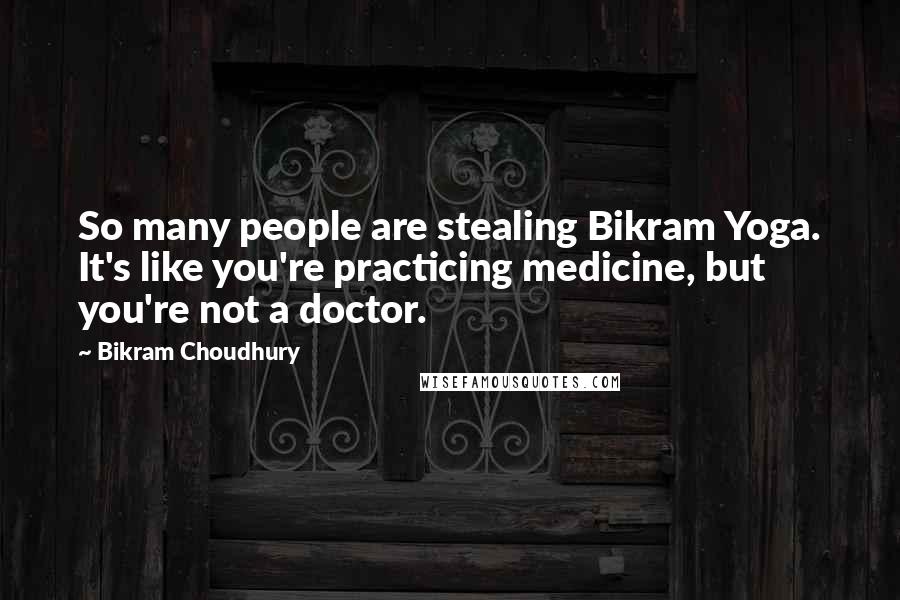 Bikram Choudhury Quotes: So many people are stealing Bikram Yoga. It's like you're practicing medicine, but you're not a doctor.