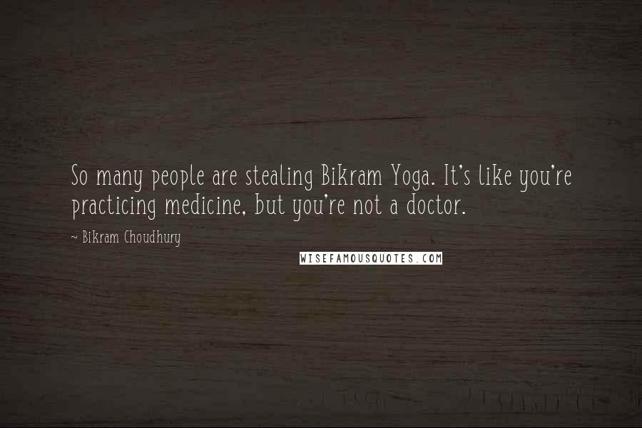 Bikram Choudhury Quotes: So many people are stealing Bikram Yoga. It's like you're practicing medicine, but you're not a doctor.