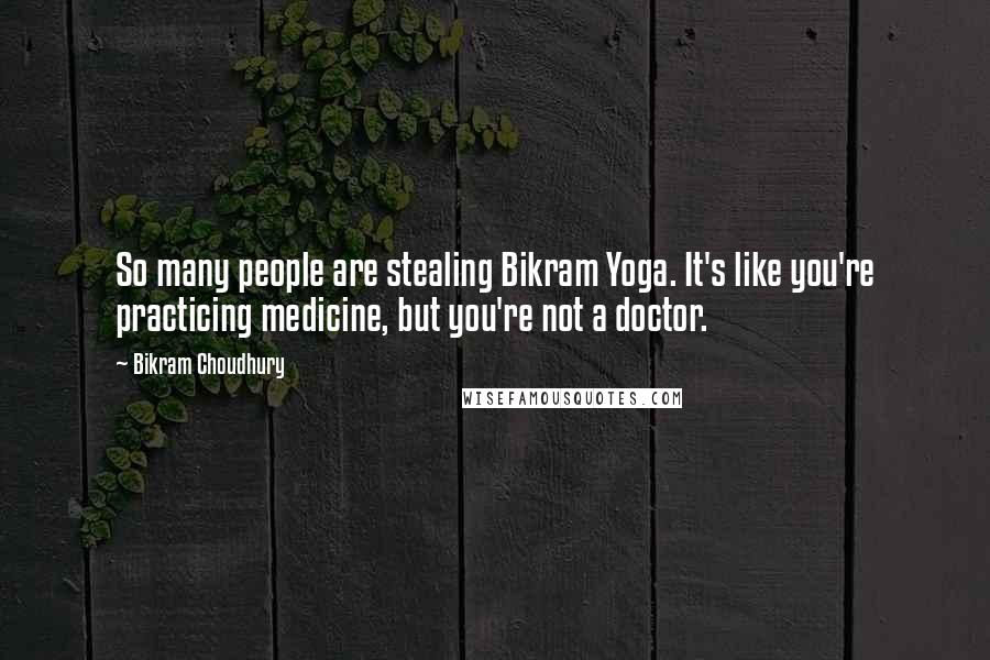 Bikram Choudhury Quotes: So many people are stealing Bikram Yoga. It's like you're practicing medicine, but you're not a doctor.