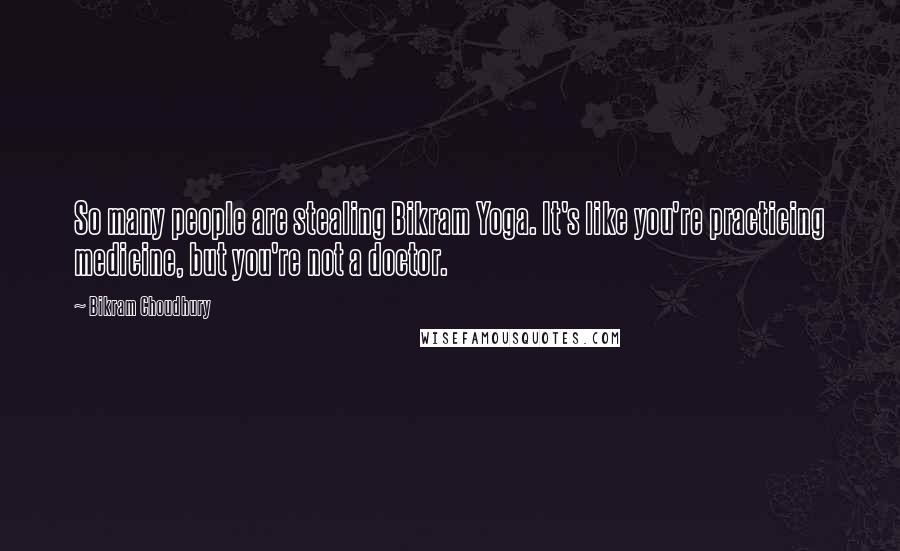 Bikram Choudhury Quotes: So many people are stealing Bikram Yoga. It's like you're practicing medicine, but you're not a doctor.