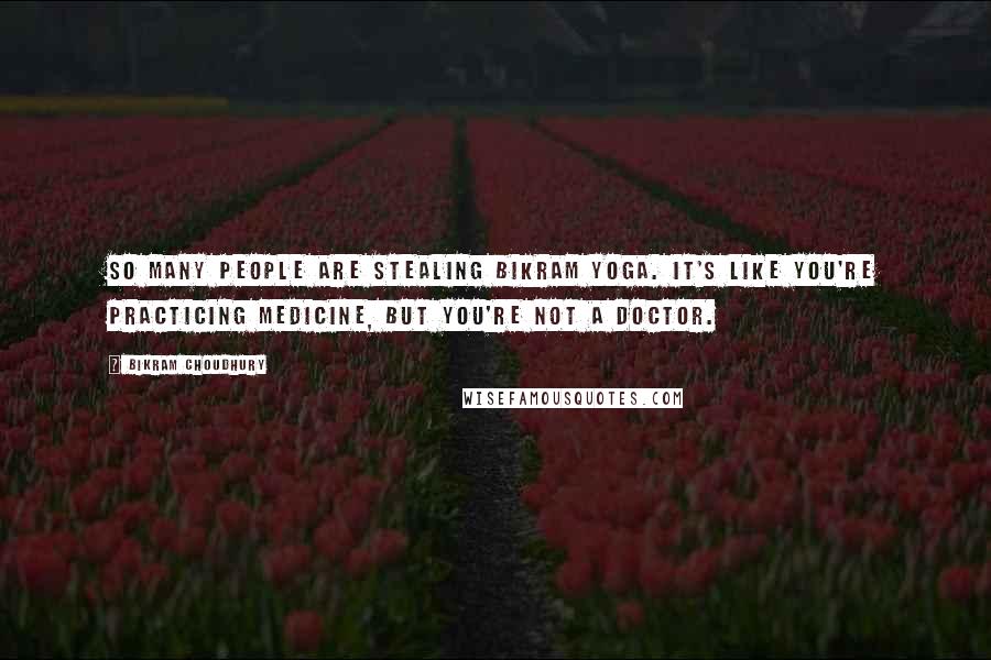 Bikram Choudhury Quotes: So many people are stealing Bikram Yoga. It's like you're practicing medicine, but you're not a doctor.