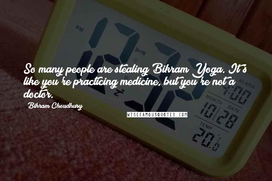 Bikram Choudhury Quotes: So many people are stealing Bikram Yoga. It's like you're practicing medicine, but you're not a doctor.
