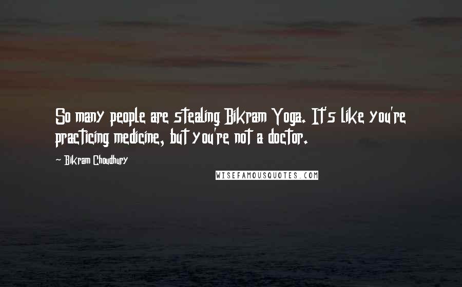 Bikram Choudhury Quotes: So many people are stealing Bikram Yoga. It's like you're practicing medicine, but you're not a doctor.