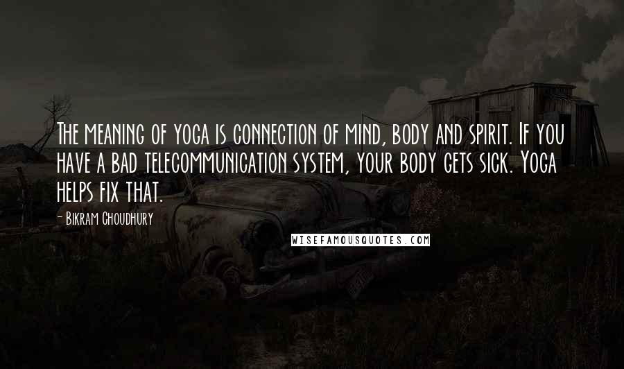 Bikram Choudhury Quotes: The meaning of yoga is connection of mind, body and spirit. If you have a bad telecommunication system, your body gets sick. Yoga helps fix that.