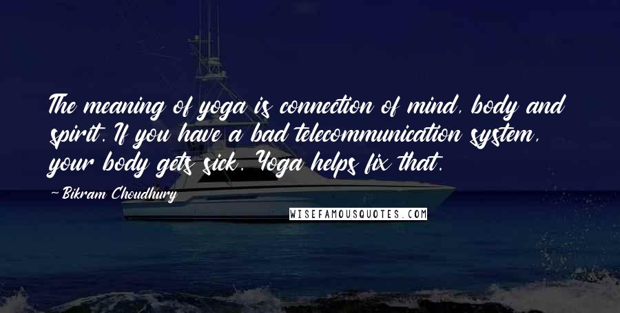 Bikram Choudhury Quotes: The meaning of yoga is connection of mind, body and spirit. If you have a bad telecommunication system, your body gets sick. Yoga helps fix that.