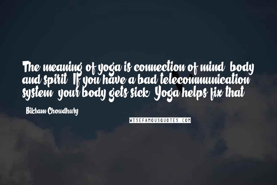Bikram Choudhury Quotes: The meaning of yoga is connection of mind, body and spirit. If you have a bad telecommunication system, your body gets sick. Yoga helps fix that.