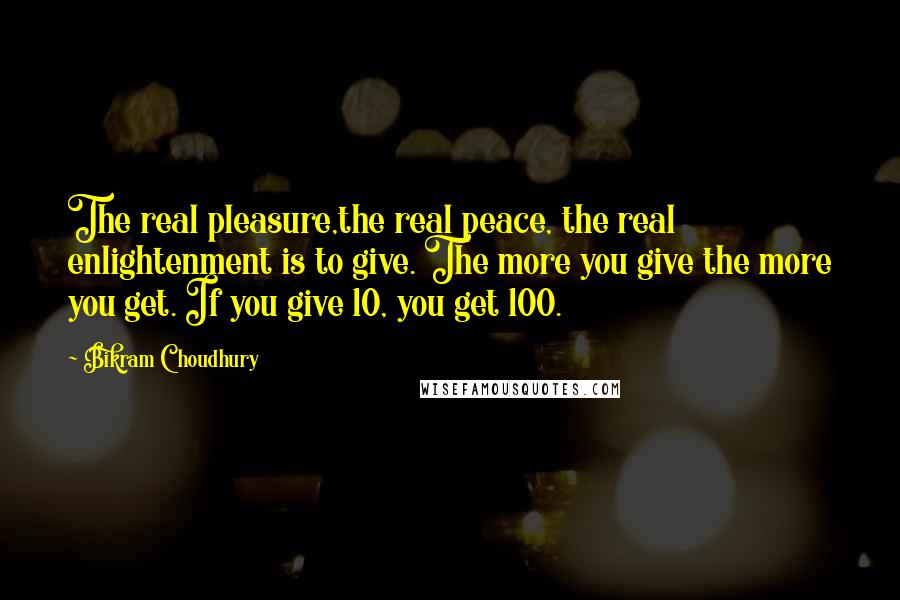 Bikram Choudhury Quotes: The real pleasure,the real peace, the real enlightenment is to give. The more you give the more you get. If you give 10, you get 100.