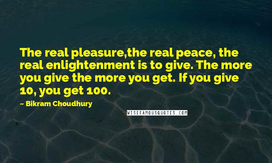 Bikram Choudhury Quotes: The real pleasure,the real peace, the real enlightenment is to give. The more you give the more you get. If you give 10, you get 100.