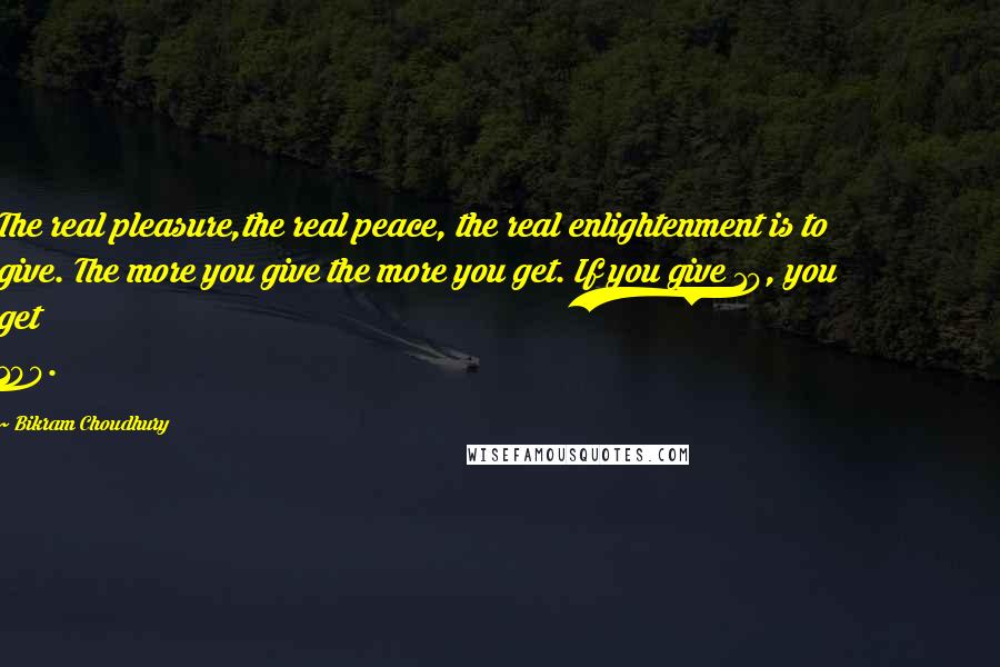 Bikram Choudhury Quotes: The real pleasure,the real peace, the real enlightenment is to give. The more you give the more you get. If you give 10, you get 100.