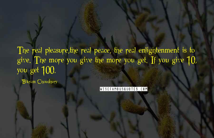 Bikram Choudhury Quotes: The real pleasure,the real peace, the real enlightenment is to give. The more you give the more you get. If you give 10, you get 100.