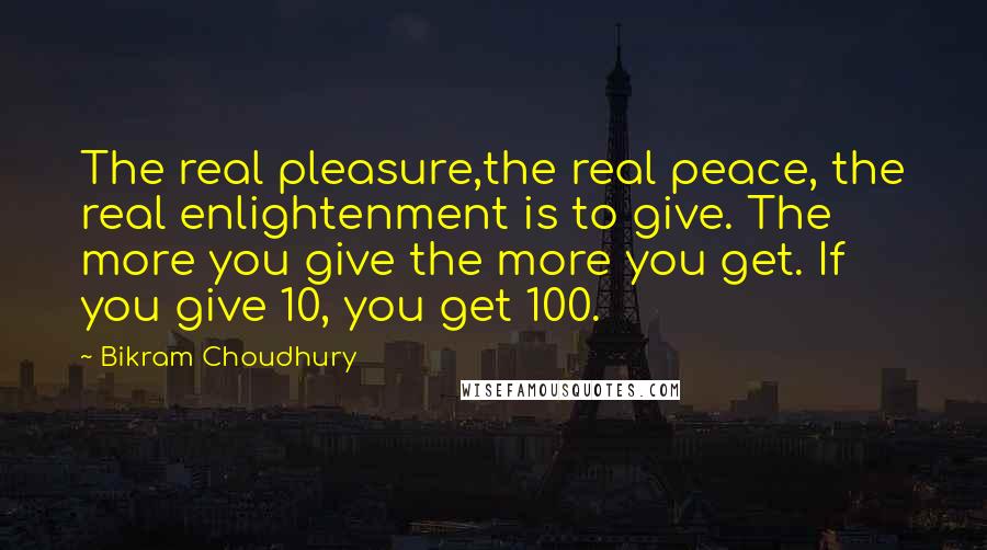 Bikram Choudhury Quotes: The real pleasure,the real peace, the real enlightenment is to give. The more you give the more you get. If you give 10, you get 100.