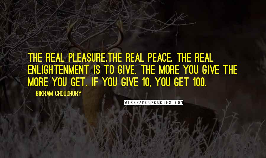 Bikram Choudhury Quotes: The real pleasure,the real peace, the real enlightenment is to give. The more you give the more you get. If you give 10, you get 100.