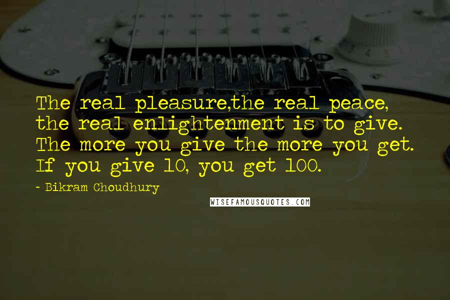 Bikram Choudhury Quotes: The real pleasure,the real peace, the real enlightenment is to give. The more you give the more you get. If you give 10, you get 100.