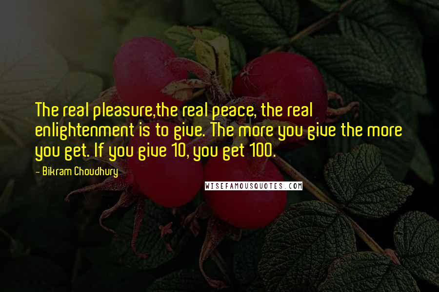 Bikram Choudhury Quotes: The real pleasure,the real peace, the real enlightenment is to give. The more you give the more you get. If you give 10, you get 100.