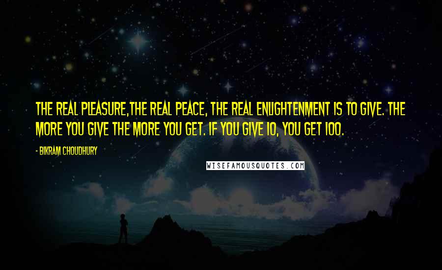 Bikram Choudhury Quotes: The real pleasure,the real peace, the real enlightenment is to give. The more you give the more you get. If you give 10, you get 100.