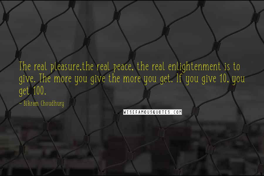 Bikram Choudhury Quotes: The real pleasure,the real peace, the real enlightenment is to give. The more you give the more you get. If you give 10, you get 100.