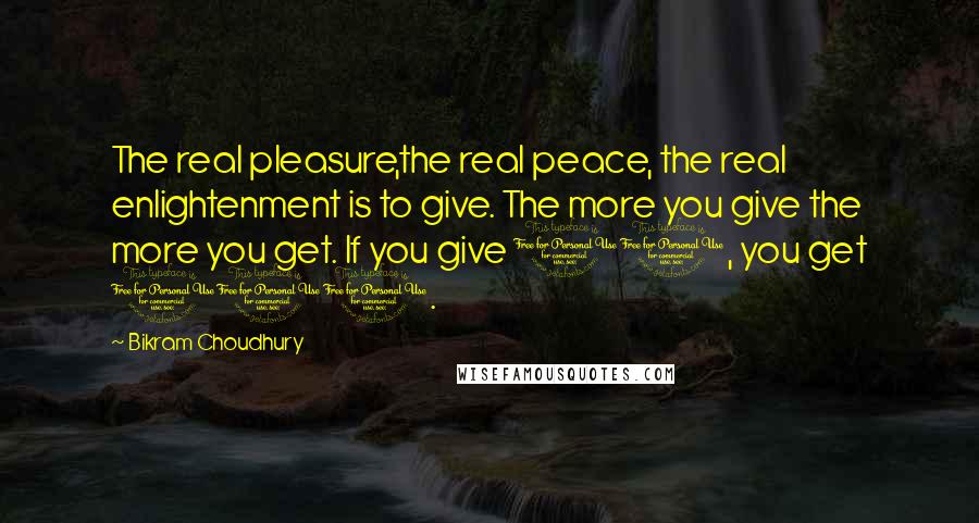 Bikram Choudhury Quotes: The real pleasure,the real peace, the real enlightenment is to give. The more you give the more you get. If you give 10, you get 100.