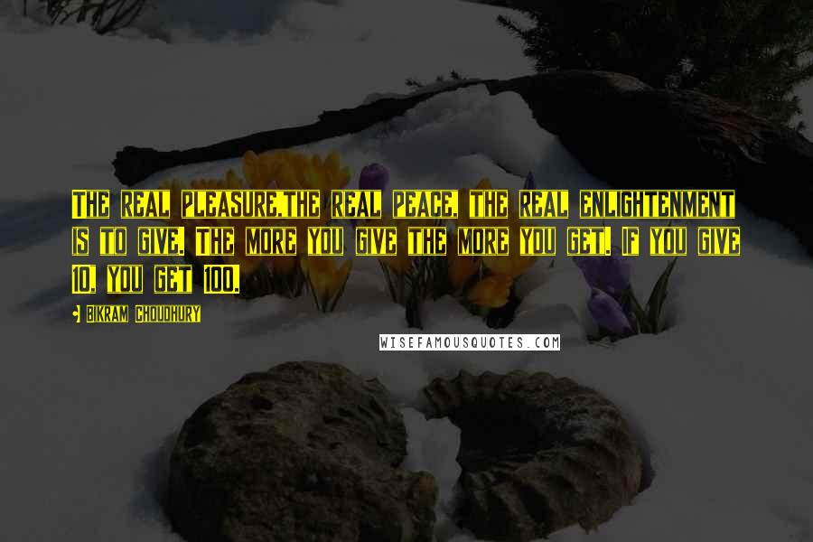 Bikram Choudhury Quotes: The real pleasure,the real peace, the real enlightenment is to give. The more you give the more you get. If you give 10, you get 100.