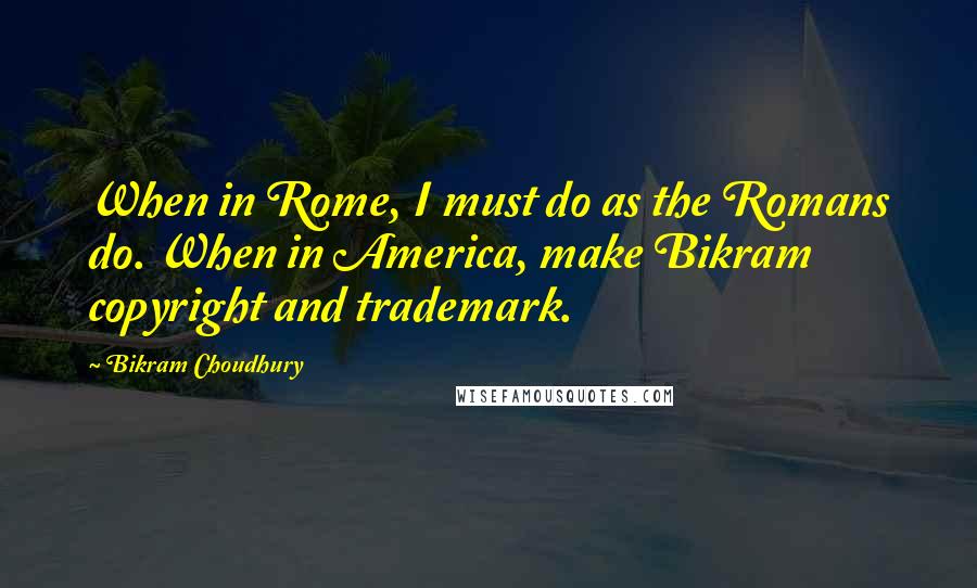 Bikram Choudhury Quotes: When in Rome, I must do as the Romans do. When in America, make Bikram copyright and trademark.