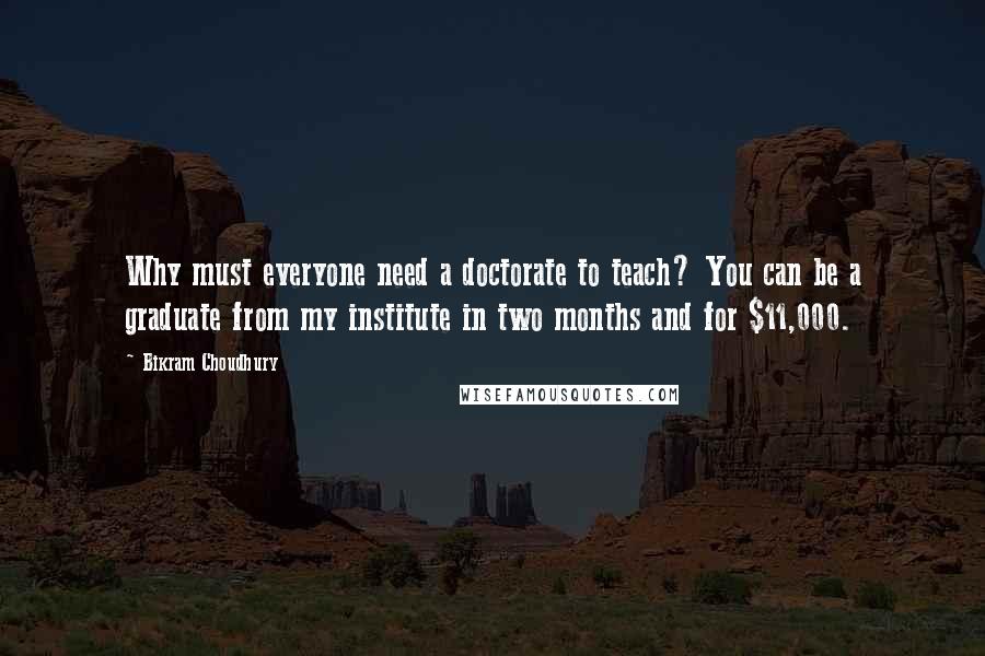 Bikram Choudhury Quotes: Why must everyone need a doctorate to teach? You can be a graduate from my institute in two months and for $11,000.