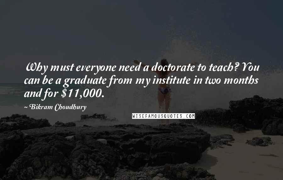 Bikram Choudhury Quotes: Why must everyone need a doctorate to teach? You can be a graduate from my institute in two months and for $11,000.