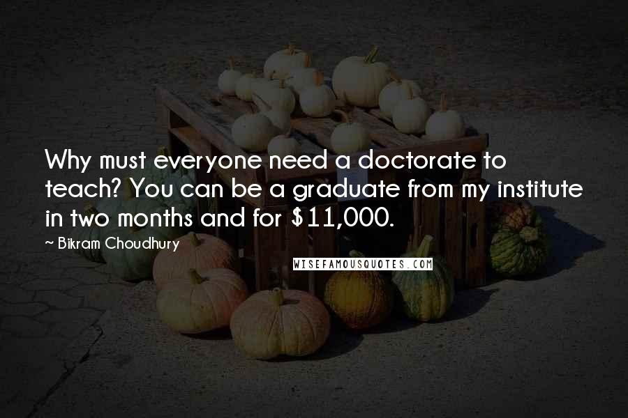 Bikram Choudhury Quotes: Why must everyone need a doctorate to teach? You can be a graduate from my institute in two months and for $11,000.