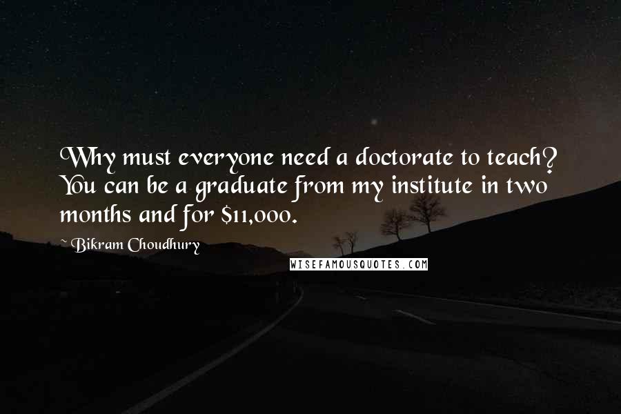 Bikram Choudhury Quotes: Why must everyone need a doctorate to teach? You can be a graduate from my institute in two months and for $11,000.