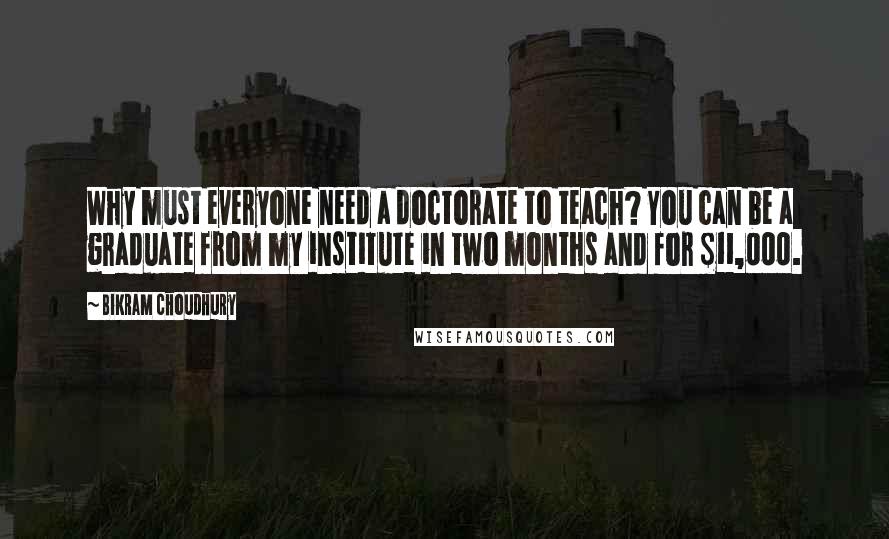 Bikram Choudhury Quotes: Why must everyone need a doctorate to teach? You can be a graduate from my institute in two months and for $11,000.