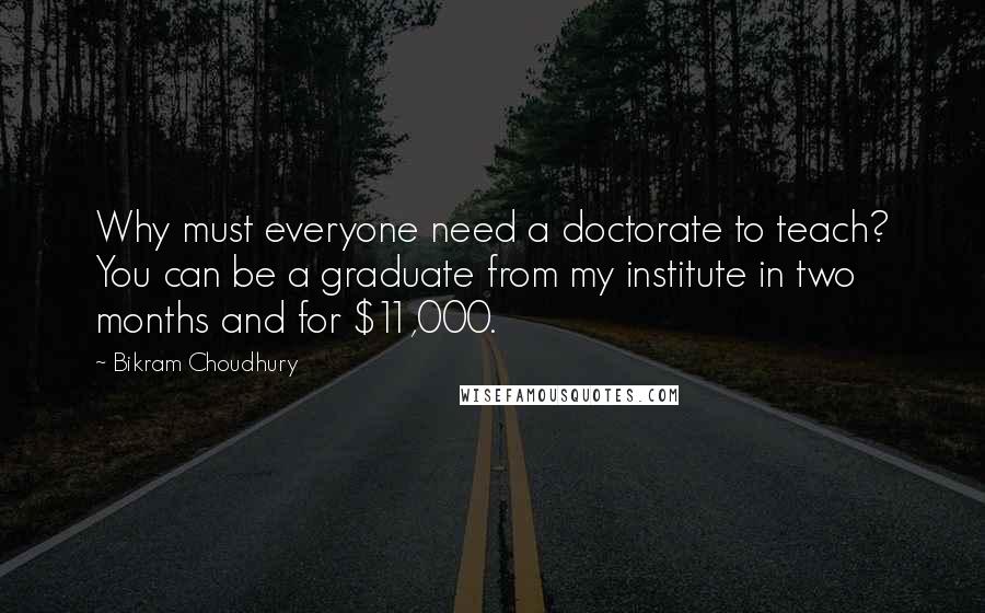 Bikram Choudhury Quotes: Why must everyone need a doctorate to teach? You can be a graduate from my institute in two months and for $11,000.