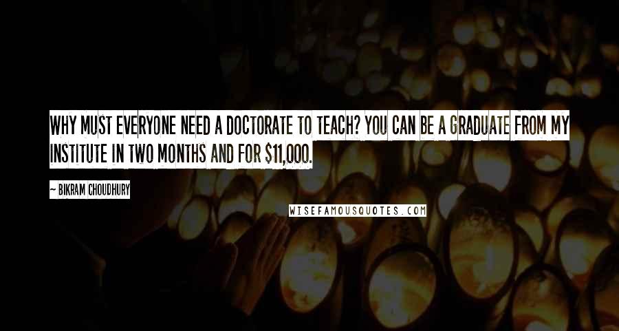 Bikram Choudhury Quotes: Why must everyone need a doctorate to teach? You can be a graduate from my institute in two months and for $11,000.