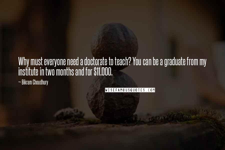 Bikram Choudhury Quotes: Why must everyone need a doctorate to teach? You can be a graduate from my institute in two months and for $11,000.