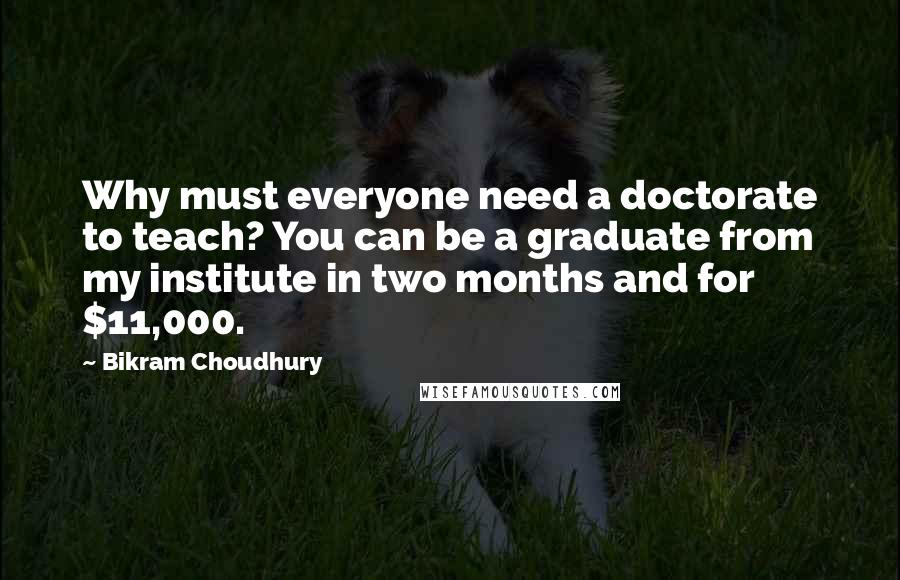 Bikram Choudhury Quotes: Why must everyone need a doctorate to teach? You can be a graduate from my institute in two months and for $11,000.