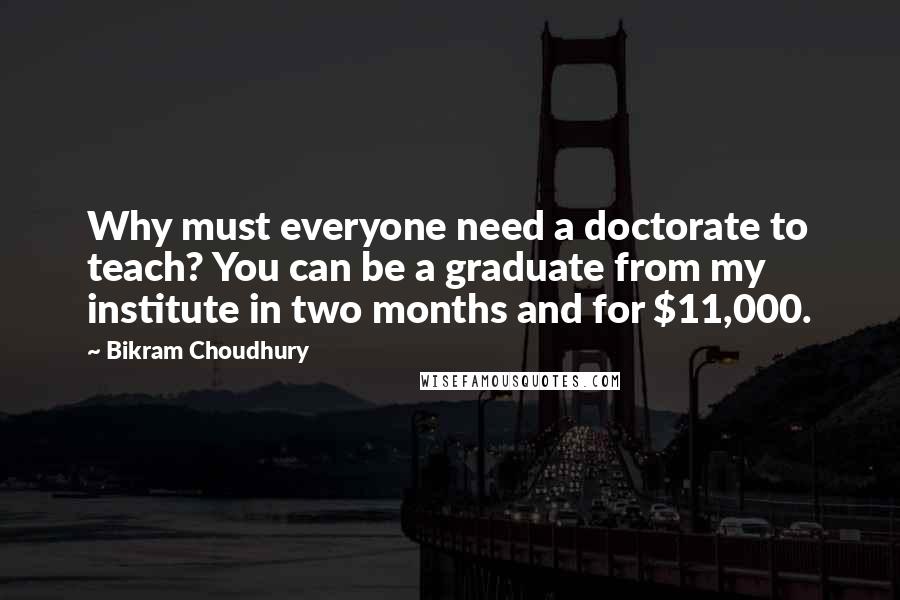 Bikram Choudhury Quotes: Why must everyone need a doctorate to teach? You can be a graduate from my institute in two months and for $11,000.