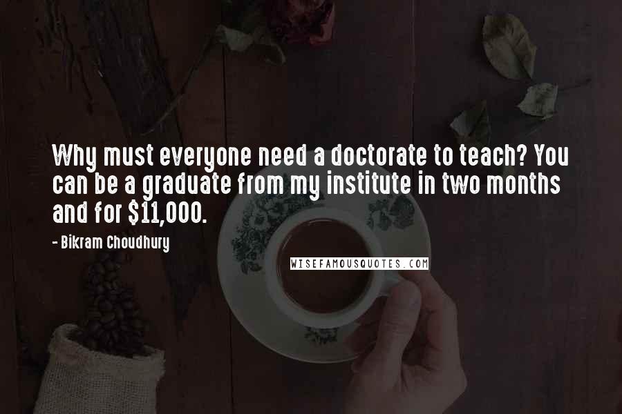 Bikram Choudhury Quotes: Why must everyone need a doctorate to teach? You can be a graduate from my institute in two months and for $11,000.