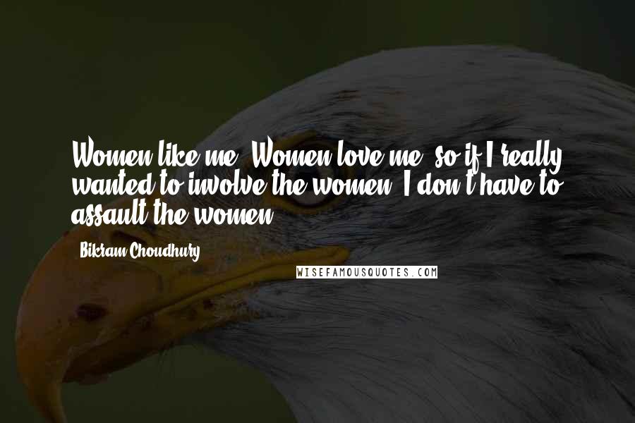 Bikram Choudhury Quotes: Women like me. Women love me, so if I really wanted to involve the women, I don't have to assault the women.