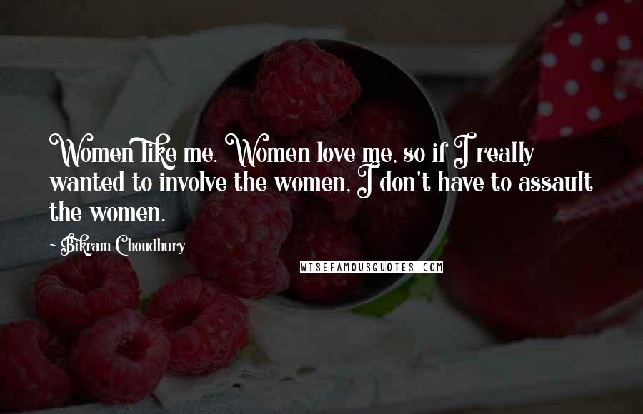 Bikram Choudhury Quotes: Women like me. Women love me, so if I really wanted to involve the women, I don't have to assault the women.