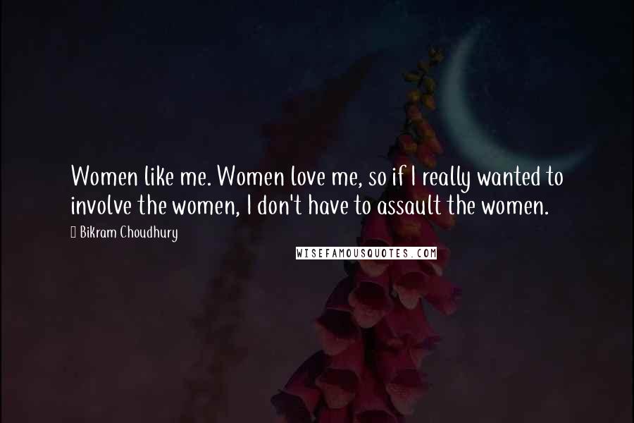 Bikram Choudhury Quotes: Women like me. Women love me, so if I really wanted to involve the women, I don't have to assault the women.