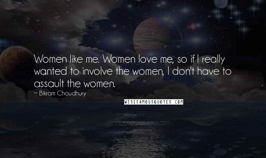 Bikram Choudhury Quotes: Women like me. Women love me, so if I really wanted to involve the women, I don't have to assault the women.