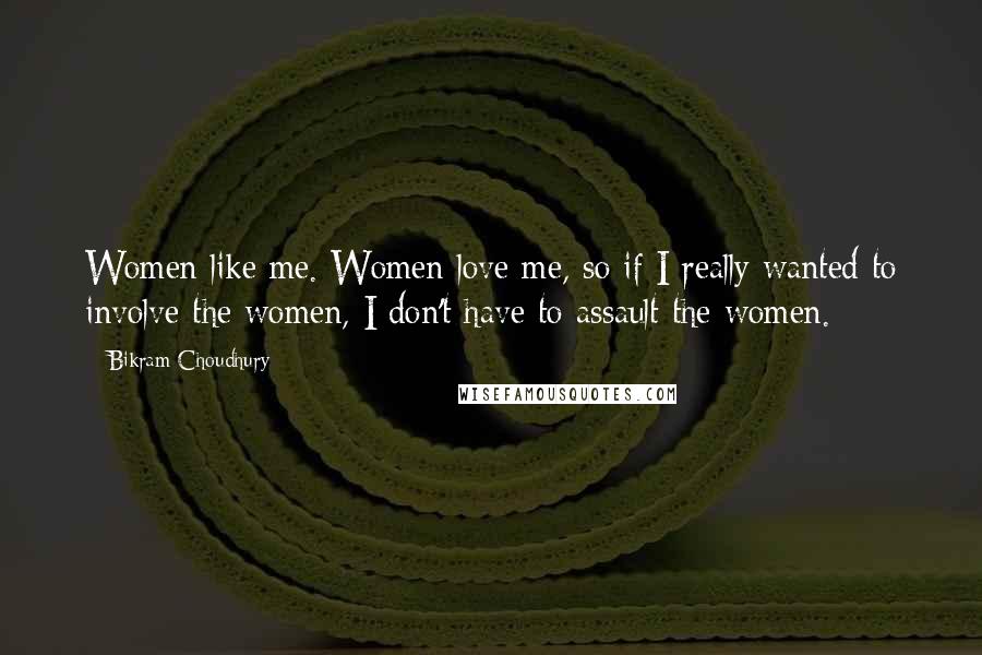 Bikram Choudhury Quotes: Women like me. Women love me, so if I really wanted to involve the women, I don't have to assault the women.