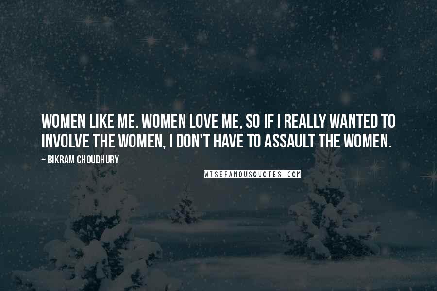 Bikram Choudhury Quotes: Women like me. Women love me, so if I really wanted to involve the women, I don't have to assault the women.