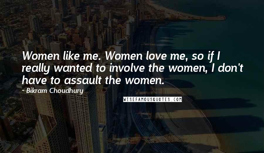 Bikram Choudhury Quotes: Women like me. Women love me, so if I really wanted to involve the women, I don't have to assault the women.