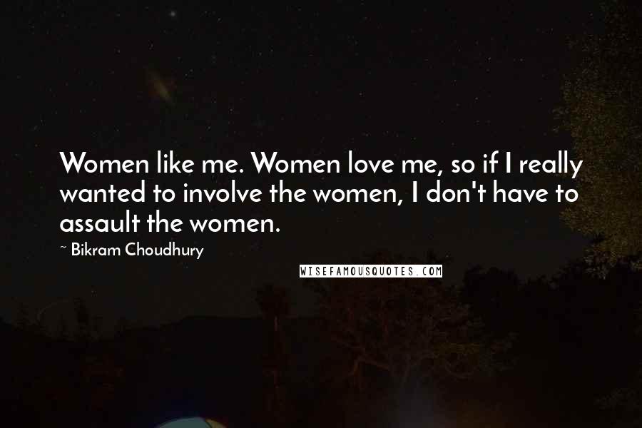 Bikram Choudhury Quotes: Women like me. Women love me, so if I really wanted to involve the women, I don't have to assault the women.