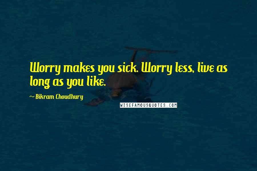 Bikram Choudhury Quotes: Worry makes you sick. Worry less, live as long as you like.