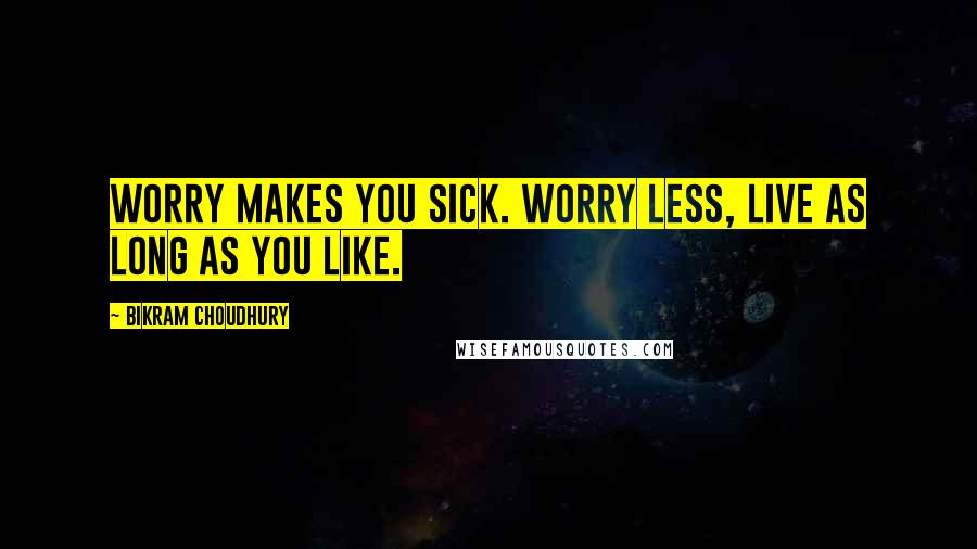 Bikram Choudhury Quotes: Worry makes you sick. Worry less, live as long as you like.