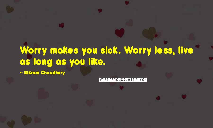 Bikram Choudhury Quotes: Worry makes you sick. Worry less, live as long as you like.